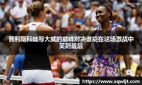 xc体育普利斯科娃与大威的巅峰对决谁能在这场激战中笑到最后