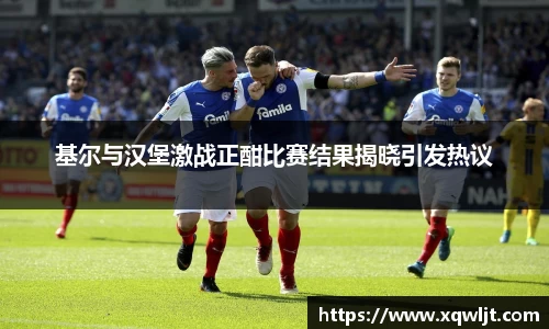 xc体育基尔与汉堡激战正酣比赛结果揭晓引发热议