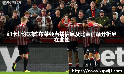 xc体育纽卡斯尔对阵布莱顿直播信息及比赛前瞻分析尽在此处